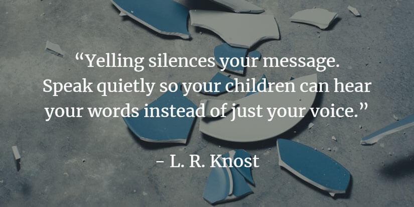 Yelling silences your message. Speak quietly so your children can hear your words instead of just your voice.