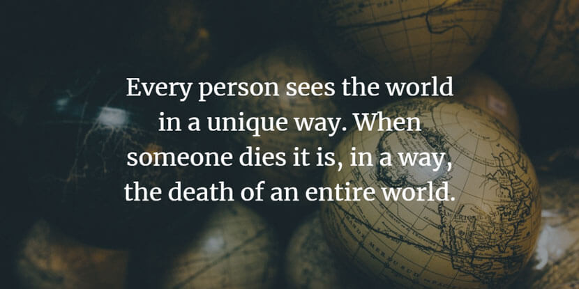 Every person sees the world in a unique way. When someone dies it is, in a way, the death of an entire world.